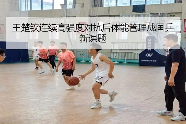 王楚钦连续高强度对抗后体能管理成国乒新课题