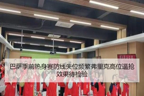 巴萨季前热身赛防线失位频繁弗里克高位逼抢效果待检验