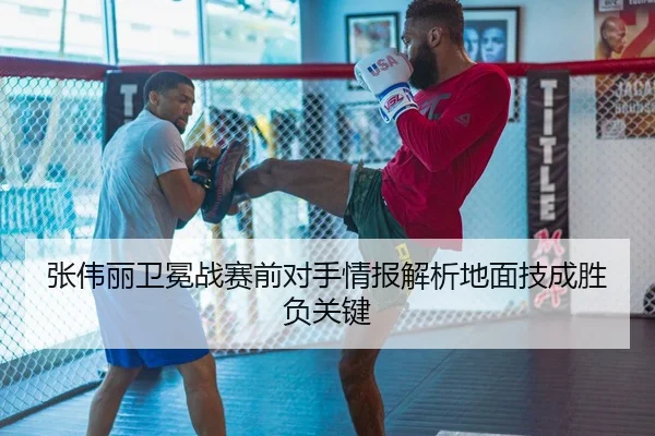 张伟丽卫冕战赛前对手情报解析地面技成胜负关键