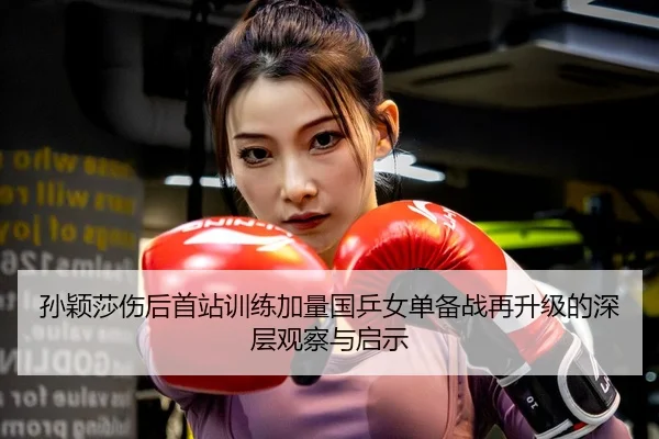 孙颖莎伤后首站训练加量国乒女单备战再升级的深层观察与启示 - MILANESPORTS
